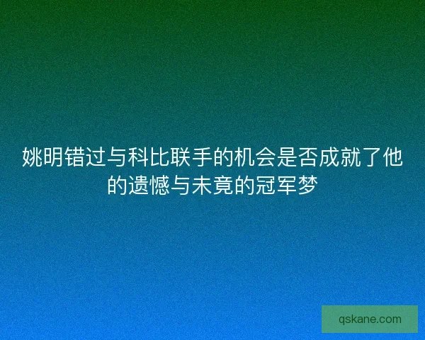 姚明错过与科比联手的机会是否成就了他的遗憾与未竟的冠军梦 姚明错过与科比联手的机会是否成就了他的遗憾与未竟的冠军梦
