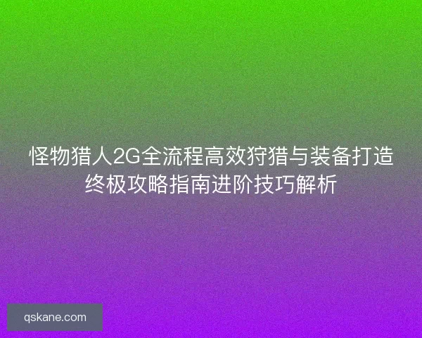 怪物猎人2G全流程高效狩猎与装备打造终极攻略指南进阶技巧解析