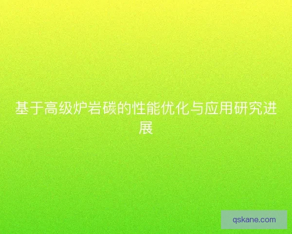 基于高级炉岩碳的性能优化与应用研究进展