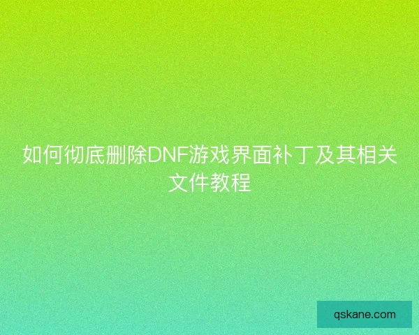 如何彻底删除DNF游戏界面补丁及其相关文件教程