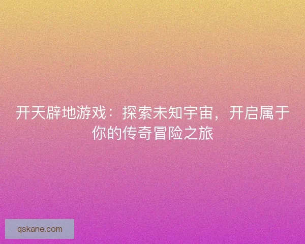 开天辟地游戏：探索未知宇宙，开启属于你的传奇冒险之旅