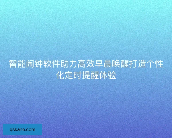 智能闹钟软件助力高效早晨唤醒打造个性化定时提醒体验