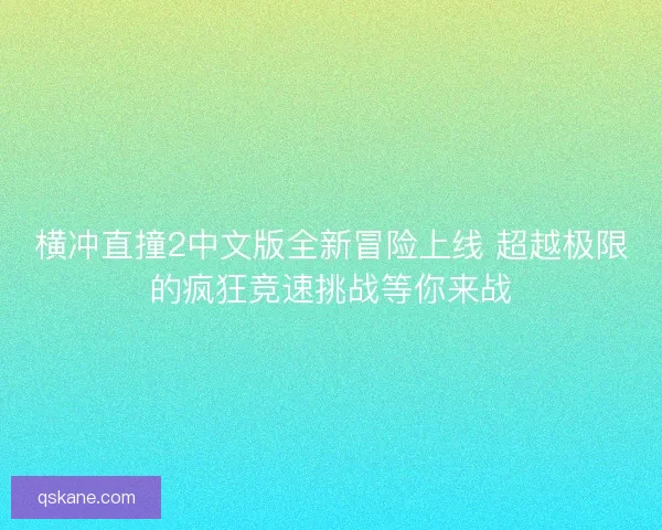 横冲直撞2中文版全新冒险上线 超越极限的疯狂竞速挑战等你来战