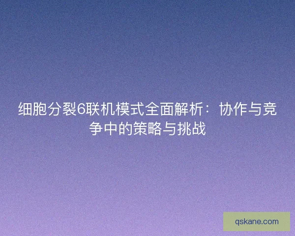 细胞分裂6联机模式全面解析：协作与竞争中的策略与挑战