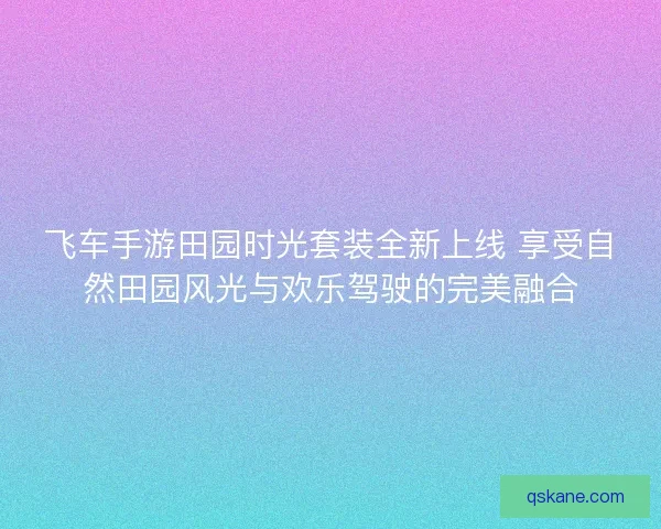 飞车手游田园时光套装全新上线 享受自然田园风光与欢乐驾驶的完美融合 飞车手游田园时光套装全新上线 享受自然田园风光与欢乐驾驶的完美融合