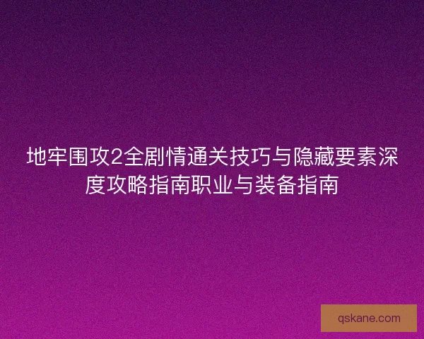 地牢围攻2全剧情通关技巧与隐藏要素深度攻略指南职业与装备指南