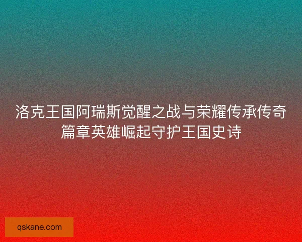 洛克王国阿瑞斯觉醒之战与荣耀传承传奇篇章英雄崛起守护王国史诗