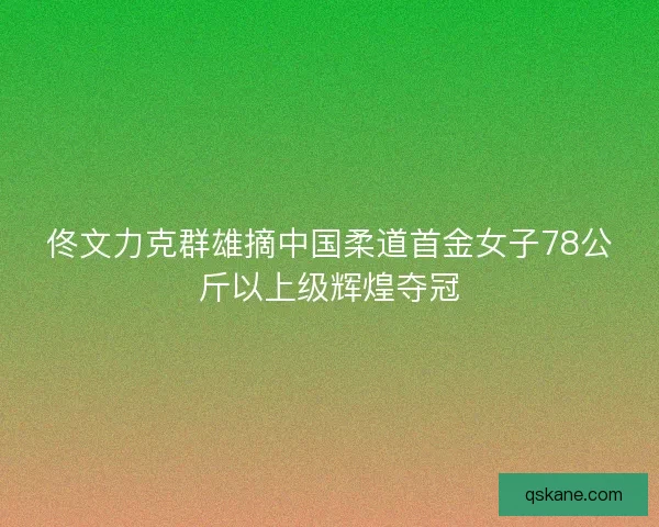 佟文力克群雄摘中国柔道首金女子78公斤以上级辉煌夺冠