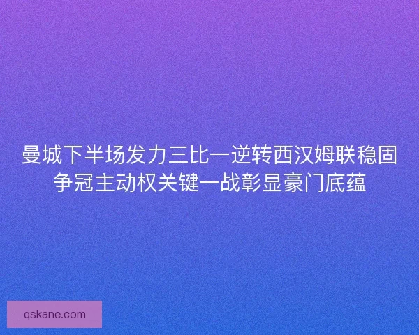 曼城下半场发力三比一逆转西汉姆联稳固争冠主动权关键一战彰显豪门底蕴 曼城下半场发力三比一逆转西汉姆联稳固争冠主动权关键一战彰显豪门底蕴