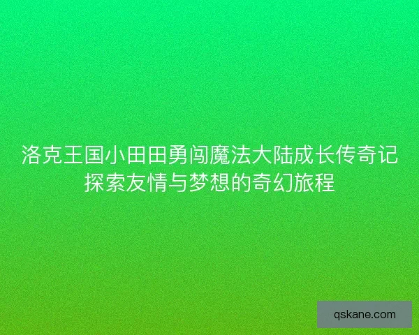 洛克王国小田田勇闯魔法大陆成长传奇记探索友情与梦想的奇幻旅程 洛克王国小田田勇闯魔法大陆成长传奇记探索友情与梦想的奇幻旅程