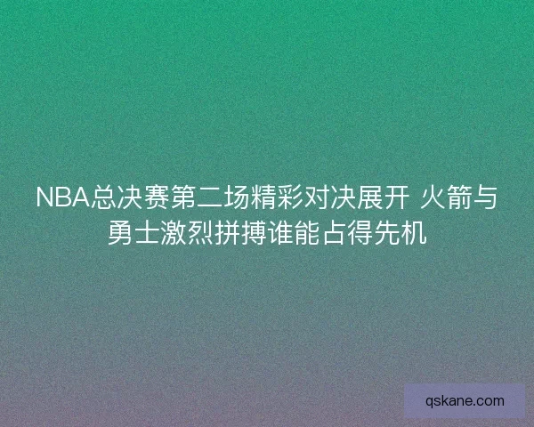 NBA总决赛第二场精彩对决展开 火箭与勇士激烈拼搏谁能占得先机 NBA总决赛第二场精彩对决展开 火箭与勇士激烈拼搏谁能占得先机