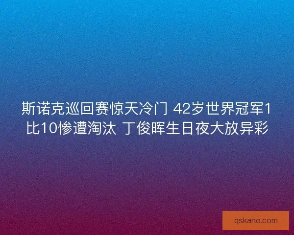 斯诺克巡回赛惊天冷门 42岁世界冠军1比10惨遭淘汰 丁俊晖生日夜大放异彩