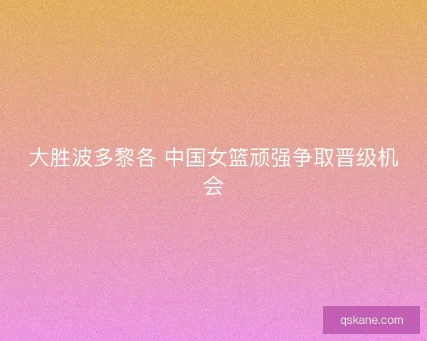 大胜波多黎各 中国女篮顽强争取晋级机会