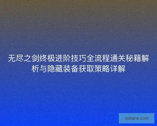 无尽之剑终极进阶技巧全流程通关秘籍解析与隐藏装备获取策略详解