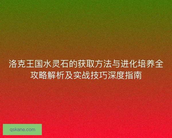 洛克王国水灵石的获取方法与进化培养全攻略解析及实战技巧深度指南