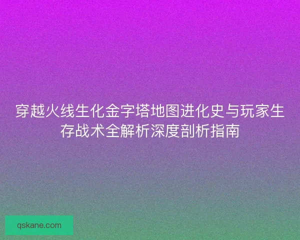 穿越火线生化金字塔地图进化史与玩家生存战术全解析深度剖析指南 穿越火线生化金字塔地图进化史与玩家生存战术全解析深度剖析指南