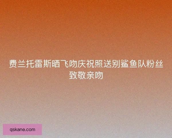 费兰托雷斯晒飞吻庆祝照送别鲨鱼队粉丝致敬亲吻