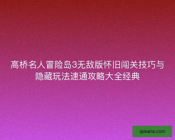 高桥名人冒险岛3无敌版怀旧闯关技巧与隐藏玩法速通攻略大全经典 高桥名人冒险岛3无敌版怀旧闯关技巧与隐藏玩法速通攻略大全经典