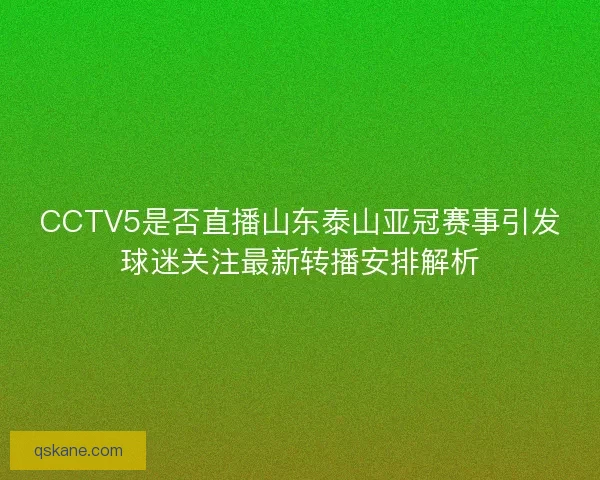 CCTV5是否直播山东泰山亚冠赛事引发球迷关注最新转播安排解析 CCTV5是否直播山东泰山亚冠赛事引发球迷关注最新转播安排解析