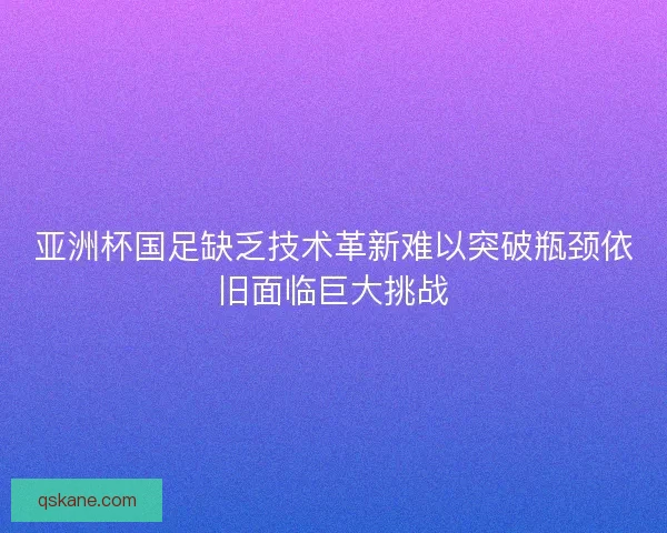亚洲杯国足缺乏技术革新难以突破瓶颈依旧面临巨大挑战
