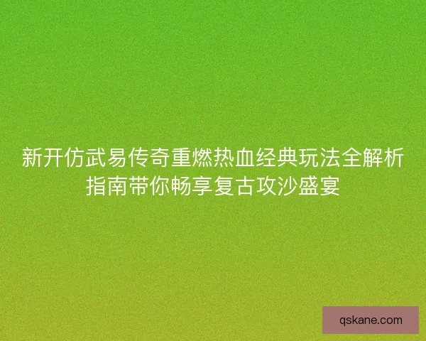 新开仿武易传奇重燃热血经典玩法全解析指南带你畅享复古攻沙盛宴 新开仿武易传奇重燃热血经典玩法全解析指南带你畅享复古攻沙盛宴