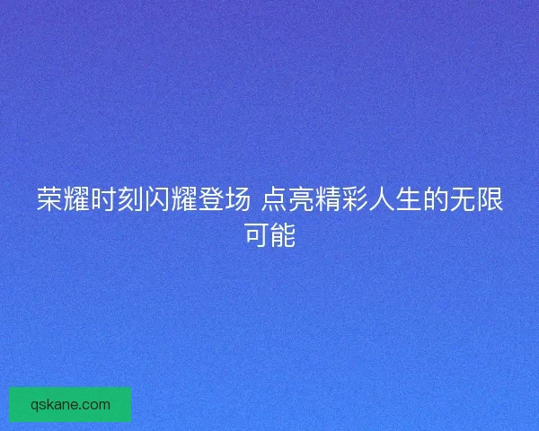 荣耀时刻闪耀登场 点亮精彩人生的无限可能 荣耀时刻闪耀登场 点亮精彩人生的无限可能