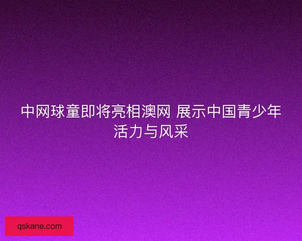 中网球童即将亮相澳网 展示中国青少年活力与风采 中网球童即将亮相澳网 展示中国青少年活力与风采