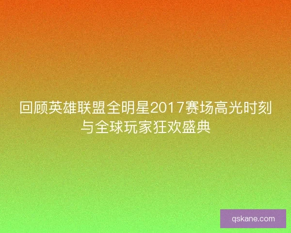 回顾英雄联盟全明星2017赛场高光时刻与全球玩家狂欢盛典 回顾英雄联盟全明星2017赛场高光时刻与全球玩家狂欢盛典
