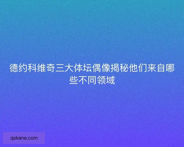 德约科维奇三大体坛偶像揭秘他们来自哪些不同领域 德约科维奇三大体坛偶像揭秘他们来自哪些不同领域