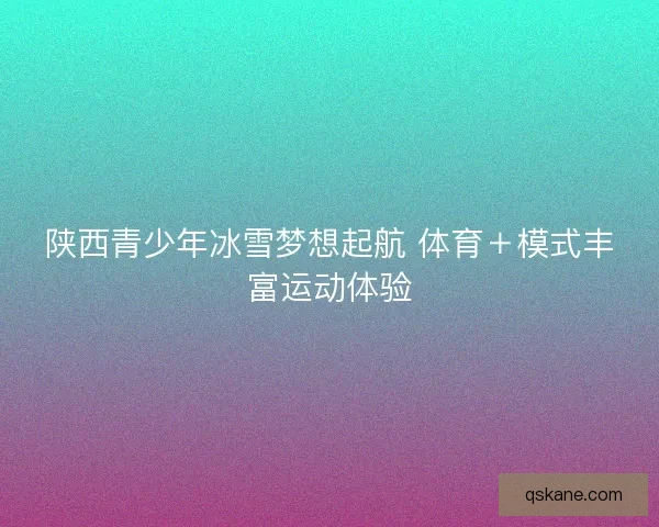 陕西青少年冰雪梦想起航 体育＋模式丰富运动体验