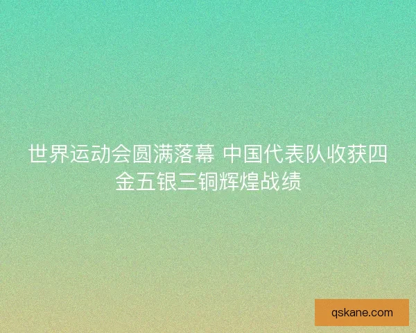 世界运动会圆满落幕 中国代表队收获四金五银三铜辉煌战绩 世界运动会圆满落幕 中国代表队收获四金五银三铜辉煌战绩