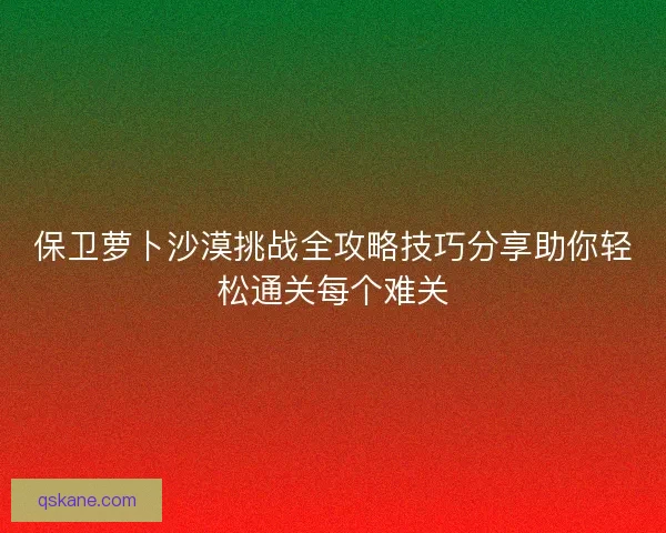 保卫萝卜沙漠挑战全攻略技巧分享助你轻松通关每个难关