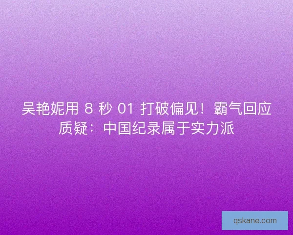 吴艳妮用 8 秒 01 打破偏见！霸气回应质疑：中国纪录属于实力派