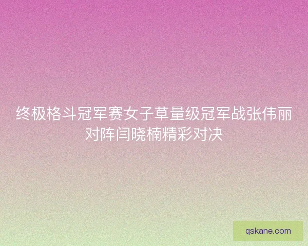 终极格斗冠军赛女子草量级冠军战张伟丽对阵闫晓楠精彩对决