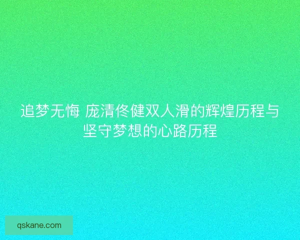 追梦无悔 庞清佟健双人滑的辉煌历程与坚守梦想的心路历程