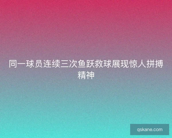 同一球员连续三次鱼跃救球展现惊人拼搏精神