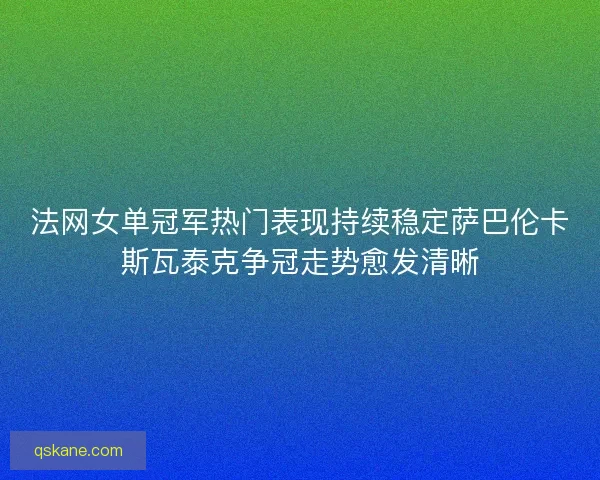 法网女单冠军热门表现持续稳定萨巴伦卡斯瓦泰克争冠走势愈发清晰