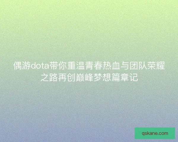 偶游dota带你重温青春热血与团队荣耀之路再创巅峰梦想篇章记