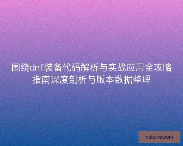 围绕dnf装备代码解析与实战应用全攻略指南深度剖析与版本数据整理