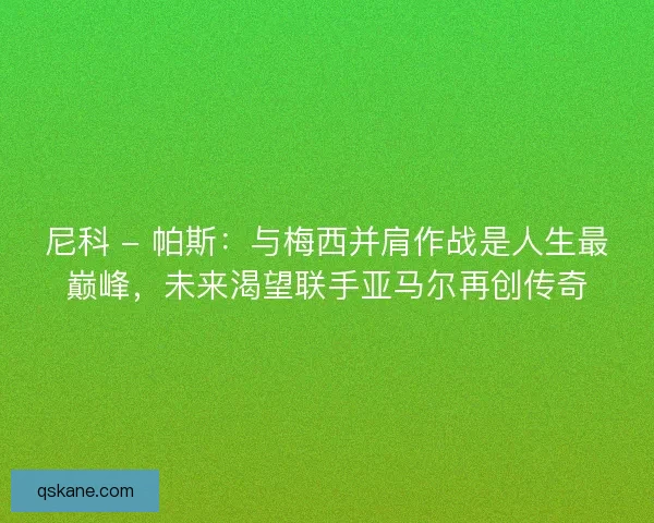 尼科 - 帕斯：与梅西并肩作战是人生最巅峰，未来渴望联手亚马尔再创传奇