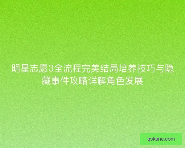 明星志愿3全流程完美结局培养技巧与隐藏事件攻略详解角色发展 明星志愿3全流程完美结局培养技巧与隐藏事件攻略详解角色发展