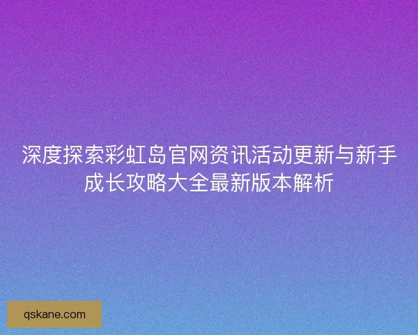 深度探索彩虹岛官网资讯活动更新与新手成长攻略大全最新版本解析 深度探索彩虹岛官网资讯活动更新与新手成长攻略大全最新版本解析
