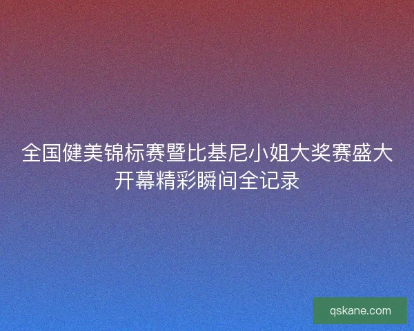 全国健美锦标赛暨比基尼小姐大奖赛盛大开幕精彩瞬间全记录 全国健美锦标赛暨比基尼小姐大奖赛盛大开幕精彩瞬间全记录