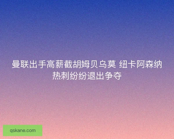 曼联出手高薪截胡姆贝乌莫 纽卡阿森纳热刺纷纷退出争夺