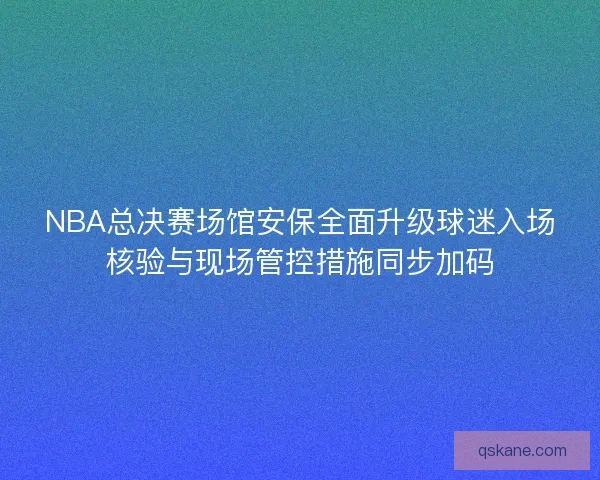 NBA总决赛场馆安保全面升级球迷入场核验与现场管控措施同步加码 NBA总决赛场馆安保全面升级球迷入场核验与现场管控措施同步加码