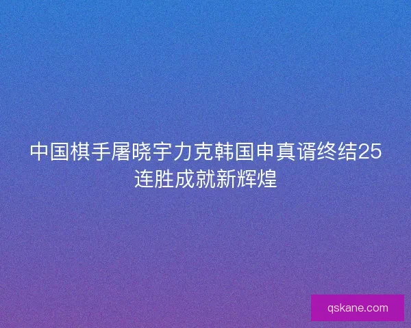 中国棋手屠晓宇力克韩国申真谞终结25连胜成就新辉煌 中国棋手屠晓宇力克韩国申真谞终结25连胜成就新辉煌