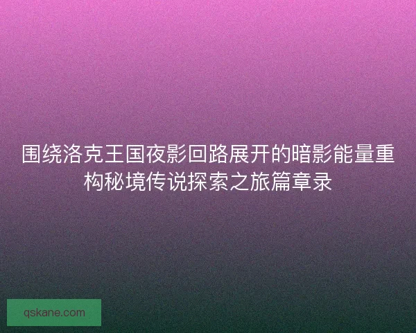 围绕洛克王国夜影回路展开的暗影能量重构秘境传说探索之旅篇章录