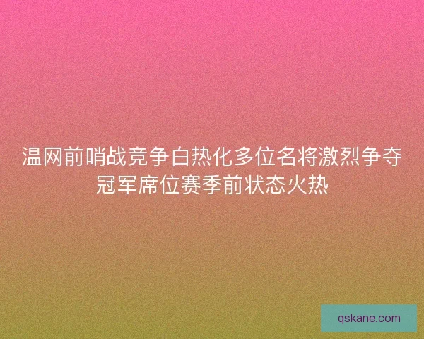 温网前哨战竞争白热化多位名将激烈争夺冠军席位赛季前状态火热