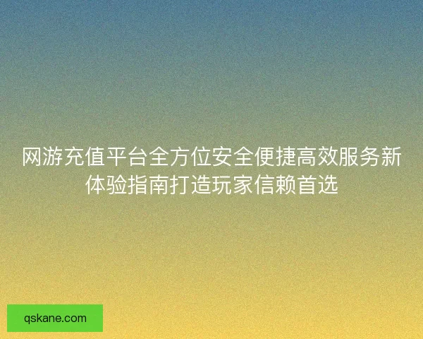 网游充值平台全方位安全便捷高效服务新体验指南打造玩家信赖首选