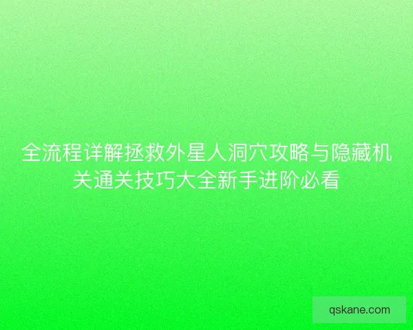 全流程详解拯救外星人洞穴攻略与隐藏机关通关技巧大全新手进阶必看 全流程详解拯救外星人洞穴攻略与隐藏机关通关技巧大全新手进阶必看